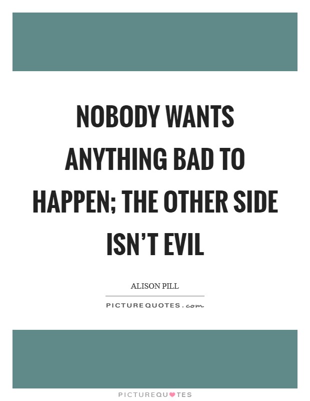 Nobody wants anything bad to happen; the other side isn't evil Picture Quote #1