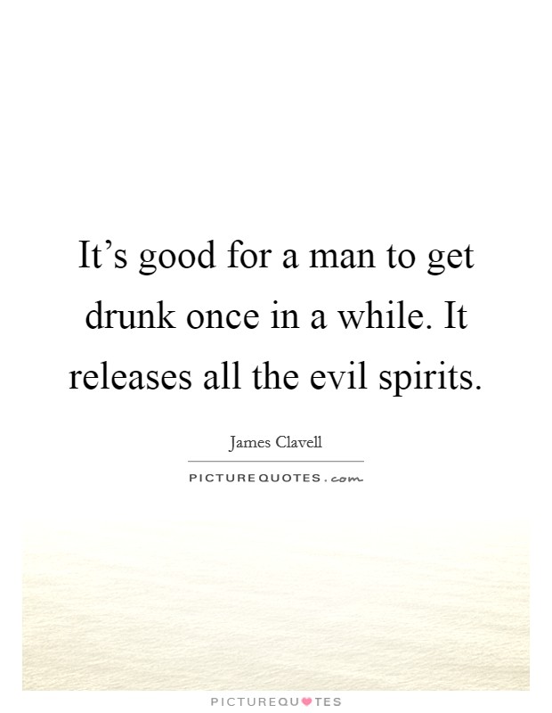 It's good for a man to get drunk once in a while. It releases all the evil spirits. Picture Quote #1