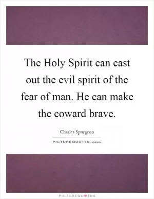 The Holy Spirit can cast out the evil spirit of the fear of man. He can make the coward brave Picture Quote #1