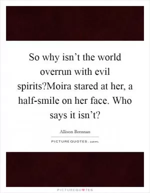 So why isn’t the world overrun with evil spirits?Moira stared at her, a half-smile on her face. Who says it isn’t? Picture Quote #1
