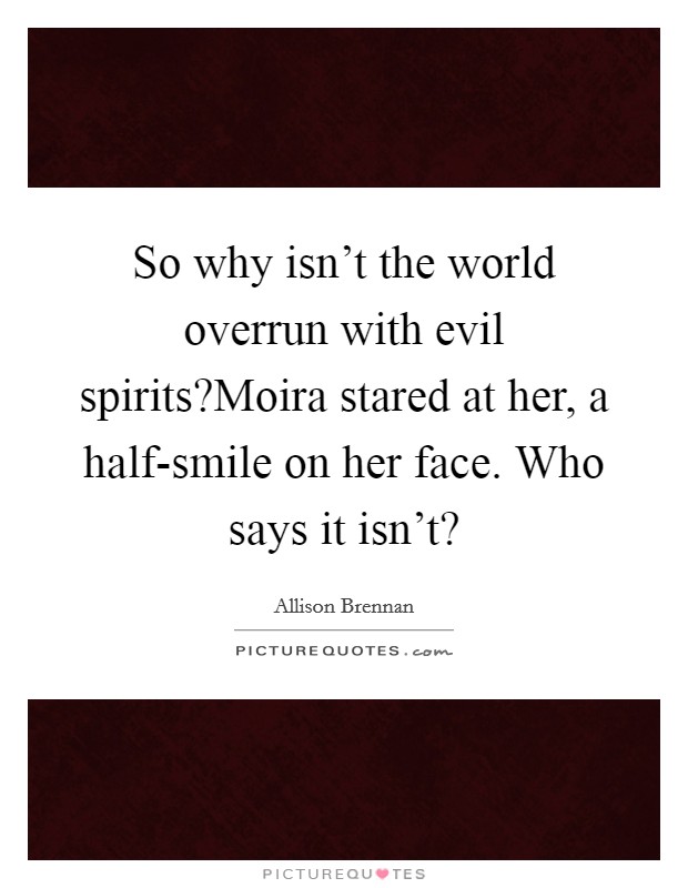So why isn't the world overrun with evil spirits?Moira stared at her, a half-smile on her face. Who says it isn't? Picture Quote #1