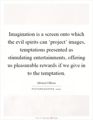 Imagination is a screen onto which the evil spirits can ‘project’ images, temptations presented as stimulating entertainments, offering us pleasurable rewards if we give in to the temptation Picture Quote #1