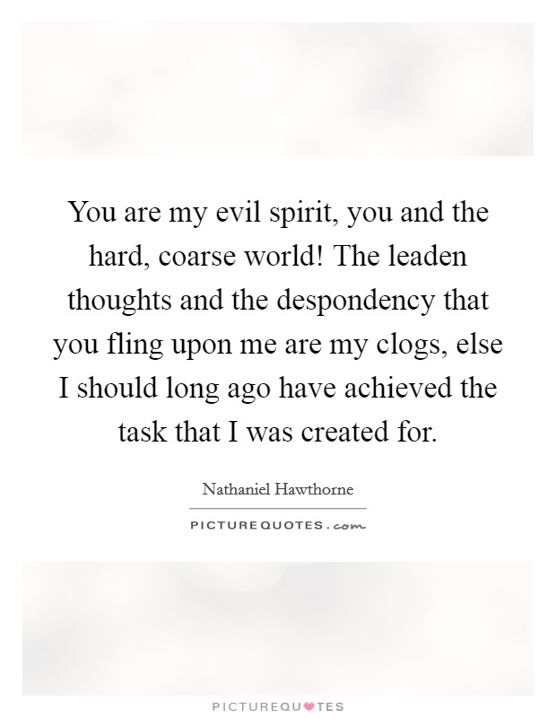 You are my evil spirit, you and the hard, coarse world! The leaden thoughts and the despondency that you fling upon me are my clogs, else I should long ago have achieved the task that I was created for. Picture Quote #1
