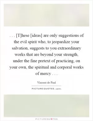. . . [T]hese [ideas] are only suggestions of the evil spirit who, to jeopardize your salvation, suggests to you extraordinary works that are beyond your strength, under the fine pretext of practicing, on your own, the spiritual and corporal works of mercy . .  Picture Quote #1
