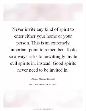 Never invite any kind of spirit to enter either your home or your person. This is an extremely important point to remember. To do so always risks to unwittingly invite evil spirits in, instead. Good spirits never need to be invited in Picture Quote #1