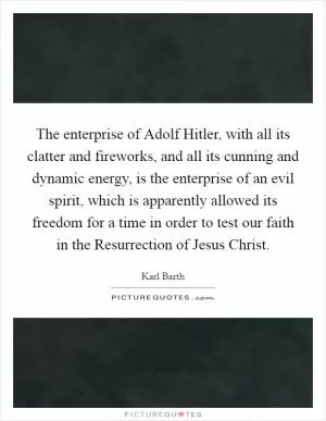 The enterprise of Adolf Hitler, with all its clatter and fireworks, and all its cunning and dynamic energy, is the enterprise of an evil spirit, which is apparently allowed its freedom for a time in order to test our faith in the Resurrection of Jesus Christ Picture Quote #1