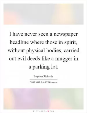 I have never seen a newspaper headline where those in spirit, without physical bodies, carried out evil deeds like a mugger in a parking lot Picture Quote #1