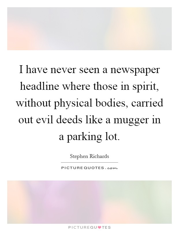 I have never seen a newspaper headline where those in spirit, without physical bodies, carried out evil deeds like a mugger in a parking lot. Picture Quote #1