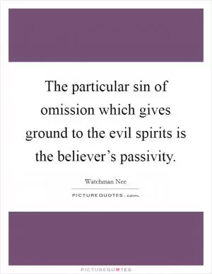 The particular sin of omission which gives ground to the evil spirits is the believer’s passivity Picture Quote #1