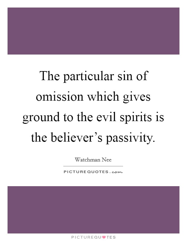 The particular sin of omission which gives ground to the evil spirits is the believer's passivity. Picture Quote #1
