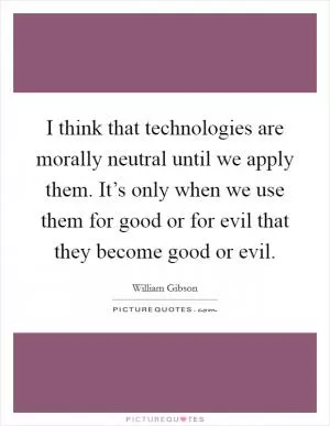 I think that technologies are morally neutral until we apply them. It’s only when we use them for good or for evil that they become good or evil Picture Quote #1