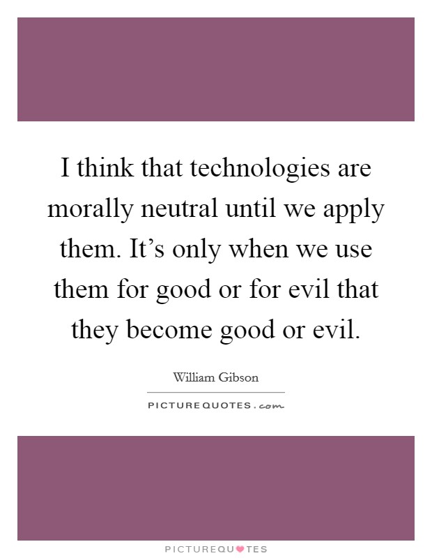 I think that technologies are morally neutral until we apply them. It's only when we use them for good or for evil that they become good or evil. Picture Quote #1