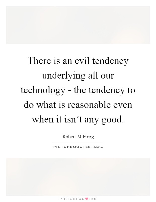 There is an evil tendency underlying all our technology - the tendency to do what is reasonable even when it isn't any good. Picture Quote #1