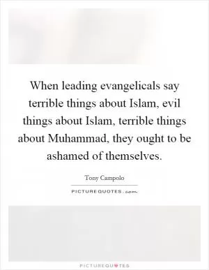 When leading evangelicals say terrible things about Islam, evil things about Islam, terrible things about Muhammad, they ought to be ashamed of themselves Picture Quote #1