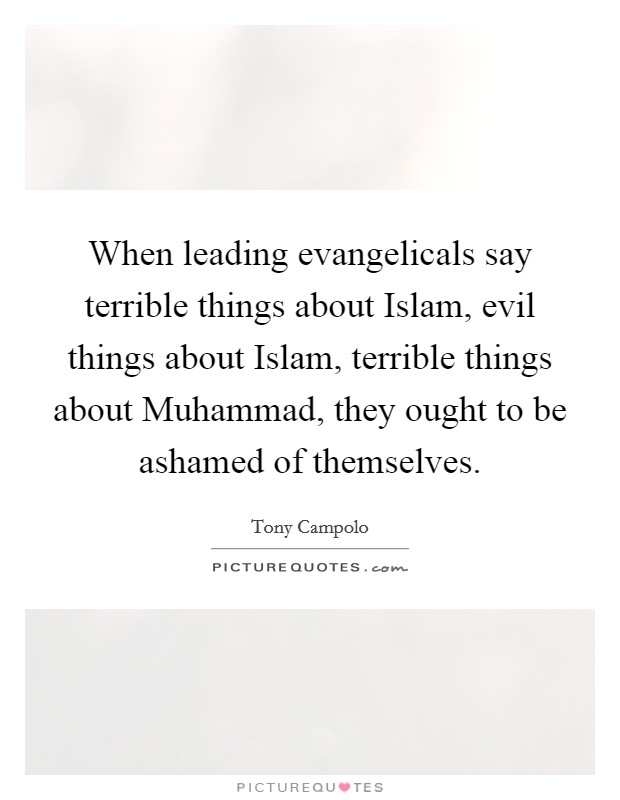 When leading evangelicals say terrible things about Islam, evil things about Islam, terrible things about Muhammad, they ought to be ashamed of themselves. Picture Quote #1