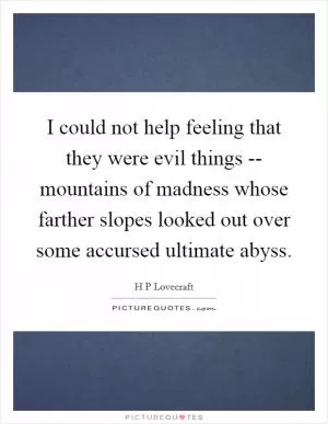 I could not help feeling that they were evil things -- mountains of madness whose farther slopes looked out over some accursed ultimate abyss Picture Quote #1