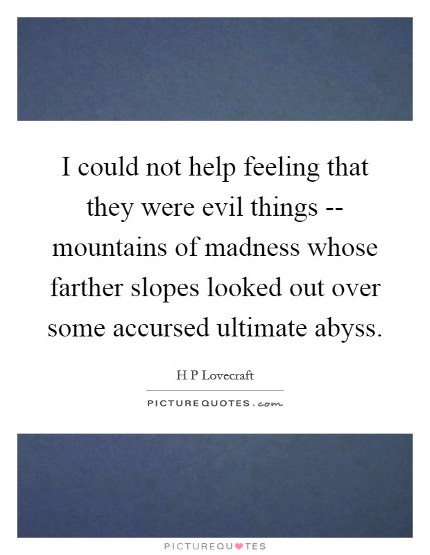 I could not help feeling that they were evil things -- mountains of madness whose farther slopes looked out over some accursed ultimate abyss. Picture Quote #1