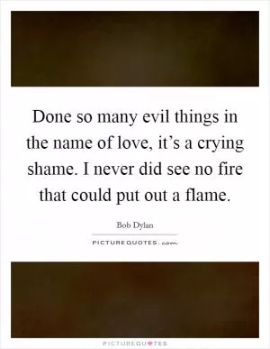 Done so many evil things in the name of love, it’s a crying shame. I never did see no fire that could put out a flame Picture Quote #1
