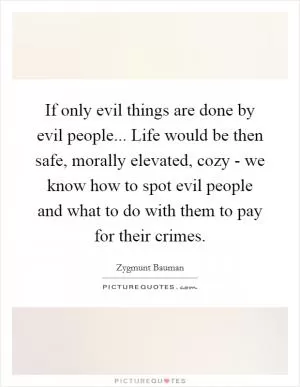 If only evil things are done by evil people... Life would be then safe, morally elevated, cozy - we know how to spot evil people and what to do with them to pay for their crimes Picture Quote #1