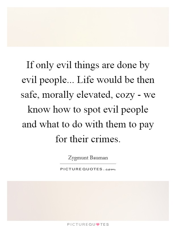 If only evil things are done by evil people... Life would be then safe, morally elevated, cozy - we know how to spot evil people and what to do with them to pay for their crimes. Picture Quote #1