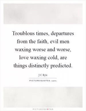 Troublous times, departures from the faith, evil men waxing worse and worse, love waxing cold, are things distinctly predicted Picture Quote #1