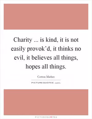 Charity ... is kind, it is not easily provok’d, it thinks no evil, it believes all things, hopes all things Picture Quote #1