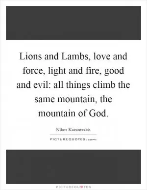 Lions and Lambs, love and force, light and fire, good and evil: all things climb the same mountain, the mountain of God Picture Quote #1
