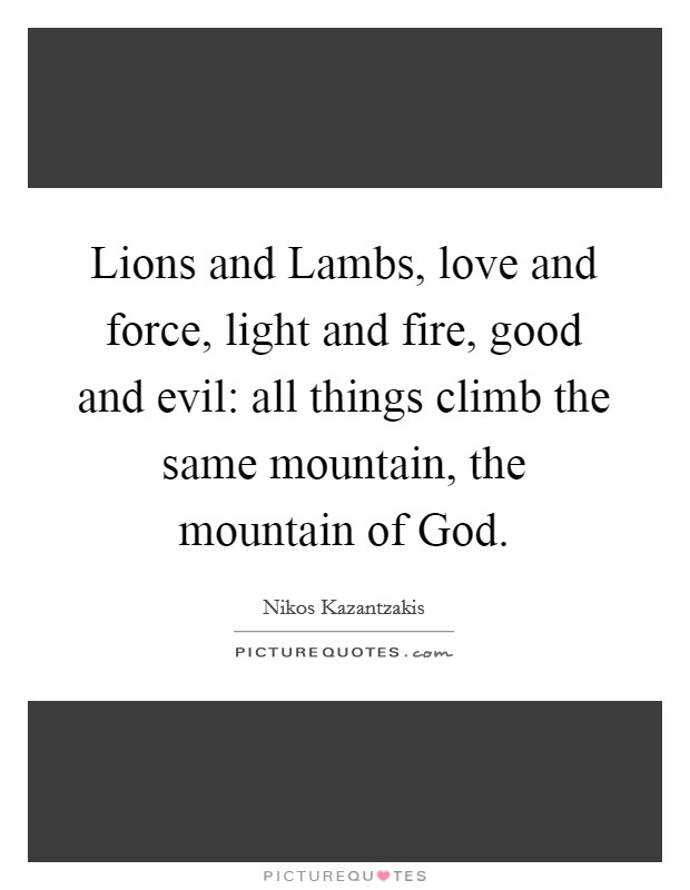 Lions and Lambs, love and force, light and fire, good and evil: all things climb the same mountain, the mountain of God. Picture Quote #1