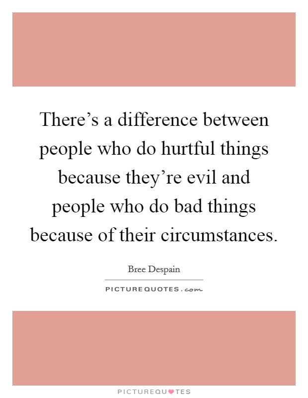 There's a difference between people who do hurtful things because they're evil and people who do bad things because of their circumstances. Picture Quote #1