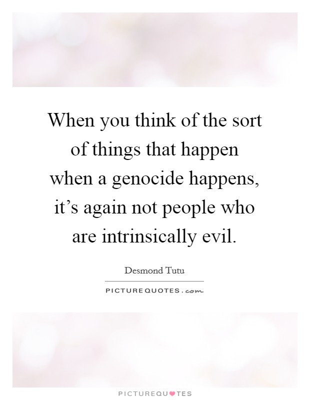 When you think of the sort of things that happen when a genocide happens, it's again not people who are intrinsically evil. Picture Quote #1