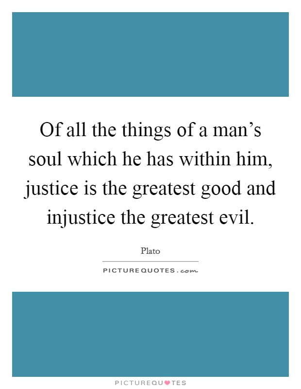 Of all the things of a man's soul which he has within him, justice is the greatest good and injustice the greatest evil. Picture Quote #1