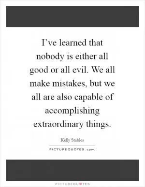 I’ve learned that nobody is either all good or all evil. We all make mistakes, but we all are also capable of accomplishing extraordinary things Picture Quote #1