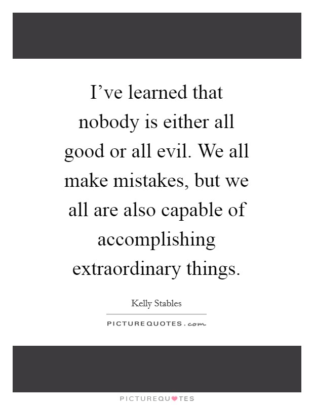 I've learned that nobody is either all good or all evil. We all make mistakes, but we all are also capable of accomplishing extraordinary things. Picture Quote #1
