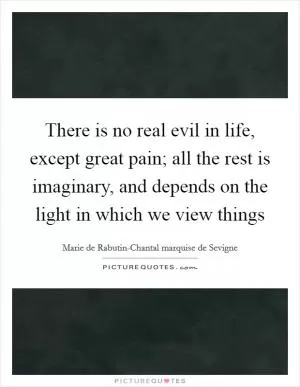 There is no real evil in life, except great pain; all the rest is imaginary, and depends on the light in which we view things Picture Quote #1