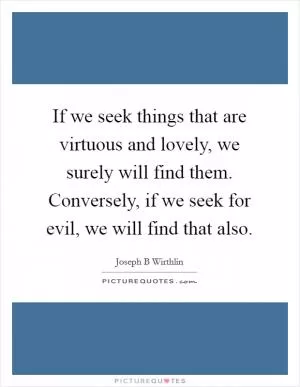 If we seek things that are virtuous and lovely, we surely will find them. Conversely, if we seek for evil, we will find that also Picture Quote #1