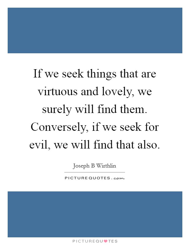 If we seek things that are virtuous and lovely, we surely will find them. Conversely, if we seek for evil, we will find that also. Picture Quote #1