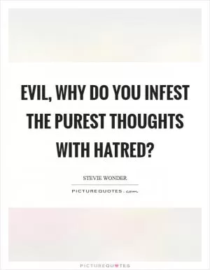 Evil, why do you infest the purest thoughts with hatred? Picture Quote #1