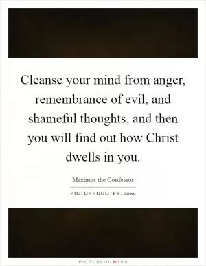 Cleanse your mind from anger, remembrance of evil, and shameful thoughts, and then you will find out how Christ dwells in you Picture Quote #1