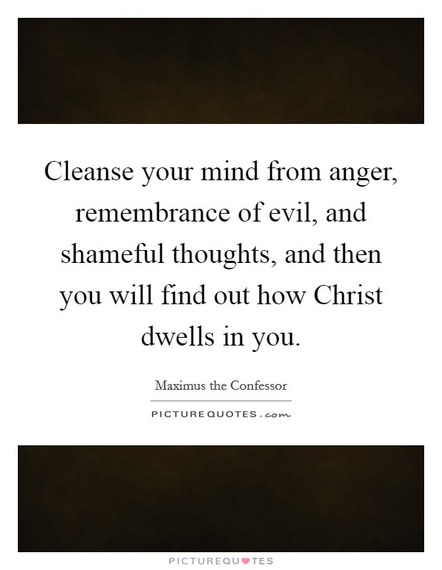 Cleanse your mind from anger, remembrance of evil, and shameful thoughts, and then you will find out how Christ dwells in you. Picture Quote #1
