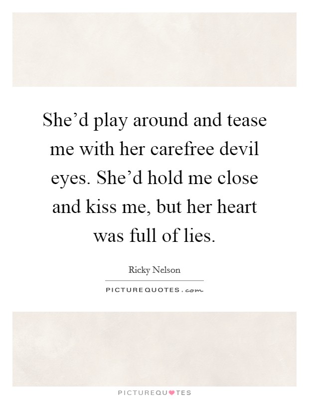 She'd play around and tease me with her carefree devil eyes. She'd hold me close and kiss me, but her heart was full of lies. Picture Quote #1