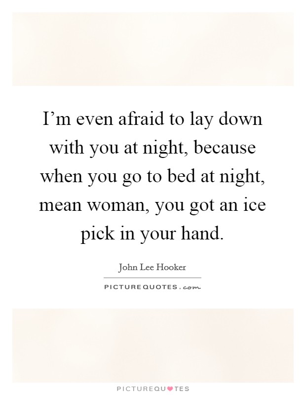 I'm even afraid to lay down with you at night, because when you go to bed at night, mean woman, you got an ice pick in your hand. Picture Quote #1