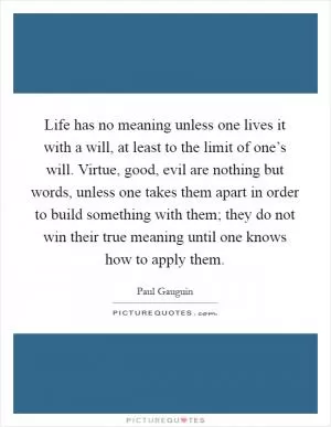 Life has no meaning unless one lives it with a will, at least to the limit of one’s will. Virtue, good, evil are nothing but words, unless one takes them apart in order to build something with them; they do not win their true meaning until one knows how to apply them Picture Quote #1