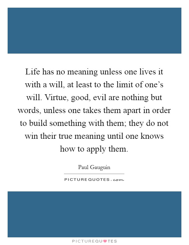 Life has no meaning unless one lives it with a will, at least to the limit of one's will. Virtue, good, evil are nothing but words, unless one takes them apart in order to build something with them; they do not win their true meaning until one knows how to apply them. Picture Quote #1