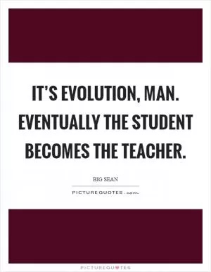It’s evolution, man. Eventually the student becomes the teacher Picture Quote #1