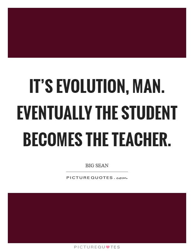 It's evolution, man. Eventually the student becomes the teacher. Picture Quote #1