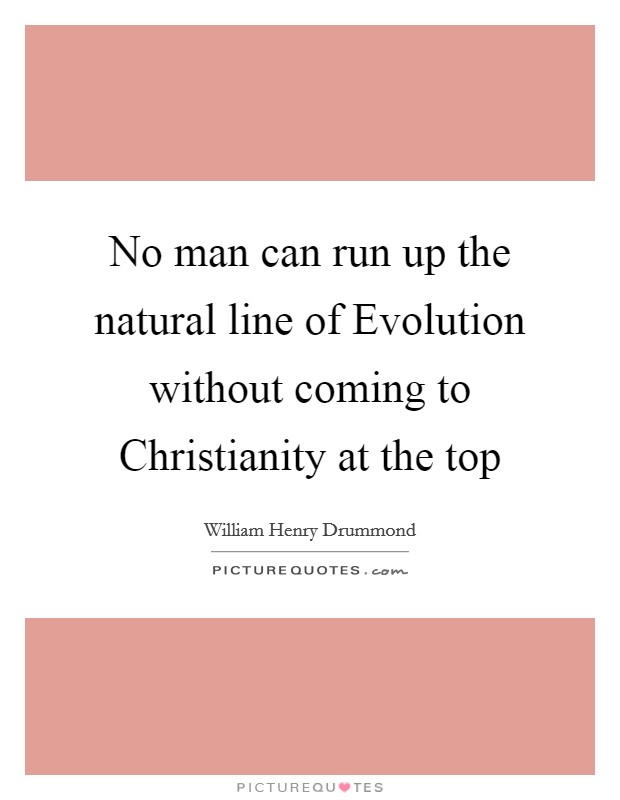 No man can run up the natural line of Evolution without coming to Christianity at the top Picture Quote #1