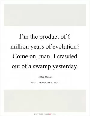 I’m the product of 6 million years of evolution? Come on, man. I crawled out of a swamp yesterday Picture Quote #1