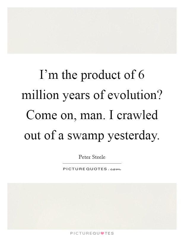 I'm the product of 6 million years of evolution? Come on, man. I crawled out of a swamp yesterday. Picture Quote #1
