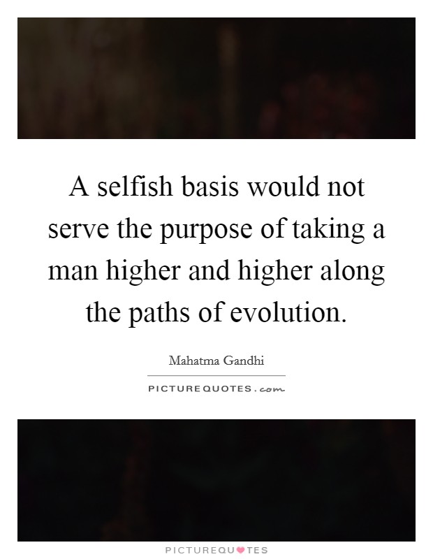 A selfish basis would not serve the purpose of taking a man higher and higher along the paths of evolution. Picture Quote #1