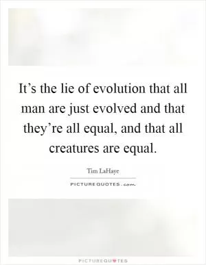 It’s the lie of evolution that all man are just evolved and that they’re all equal, and that all creatures are equal Picture Quote #1